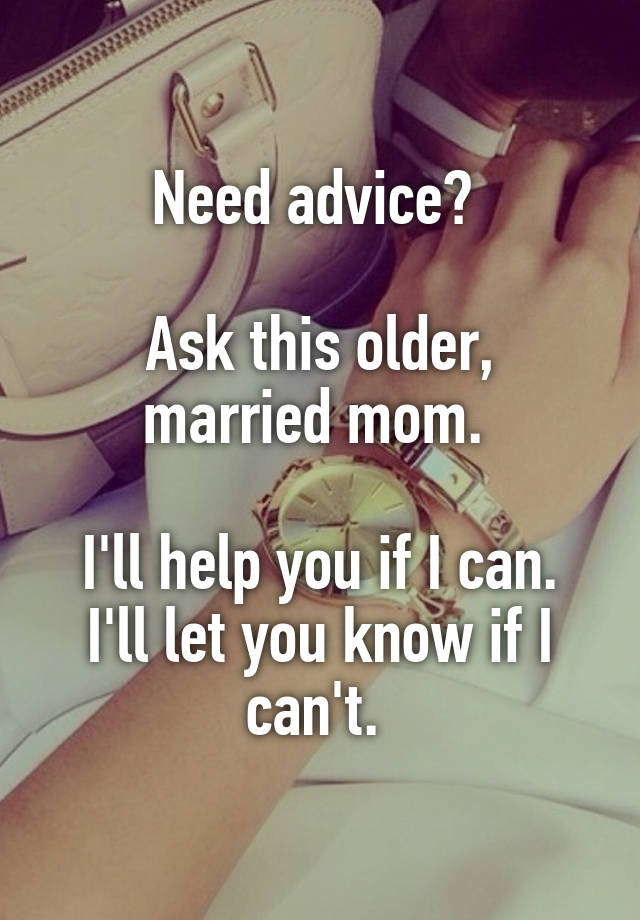 Need advice? 

Ask this older, married mom. 

I'll help you if I can. I'll let you know if I can't. 