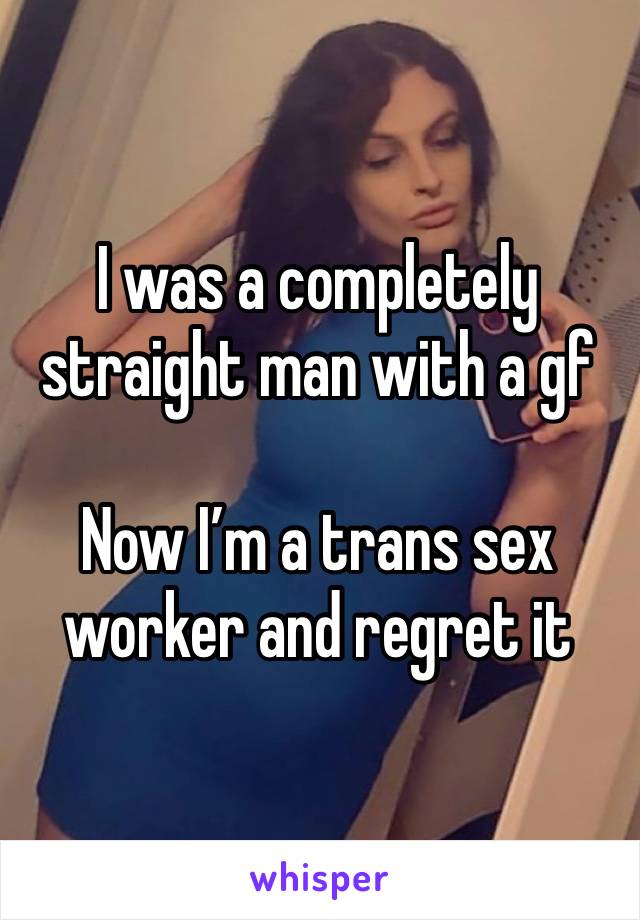 I was a completely straight man with a gf 

Now I’m a trans sex worker and regret it 