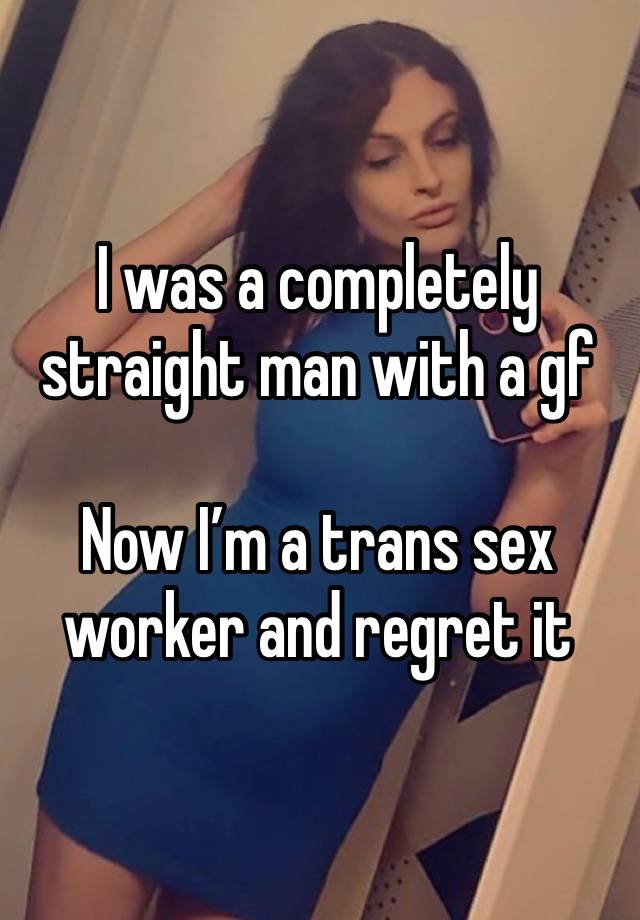 I was a completely straight man with a gf 

Now I’m a trans sex worker and regret it 