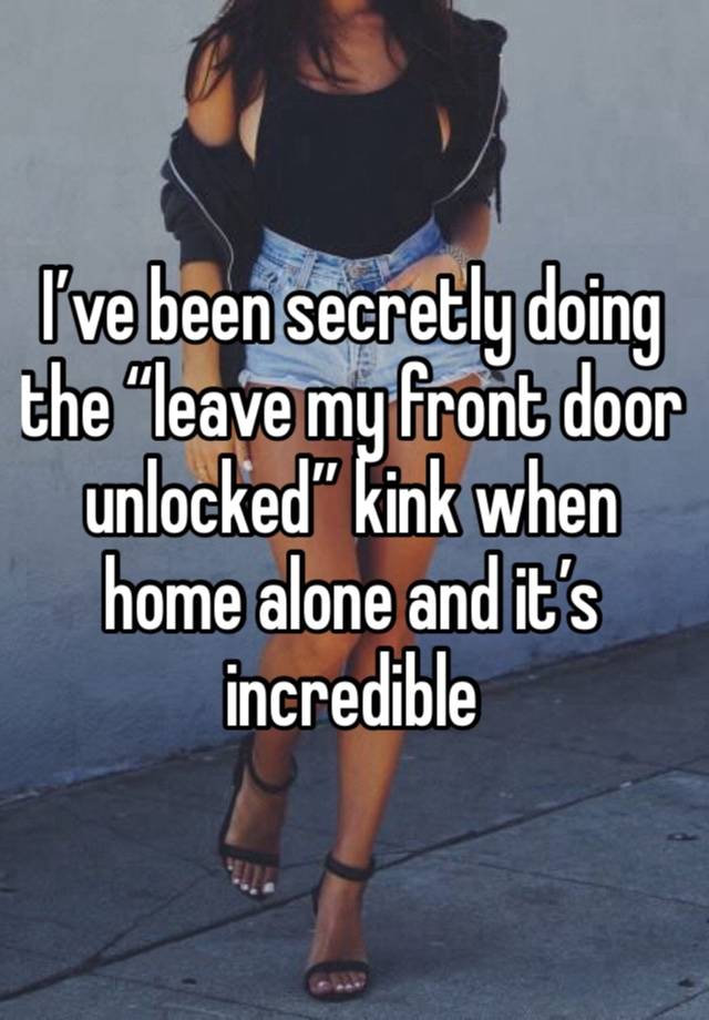 I’ve been secretly doing the “leave my front door unlocked” kink when home alone and it’s incredible 