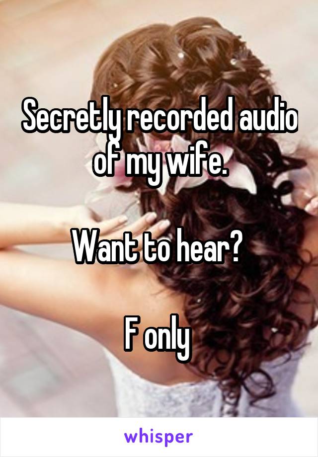 Secretly recorded audio of my wife.

Want to hear? 

F only 