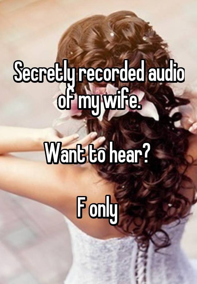 Secretly recorded audio of my wife.

Want to hear? 

F only 