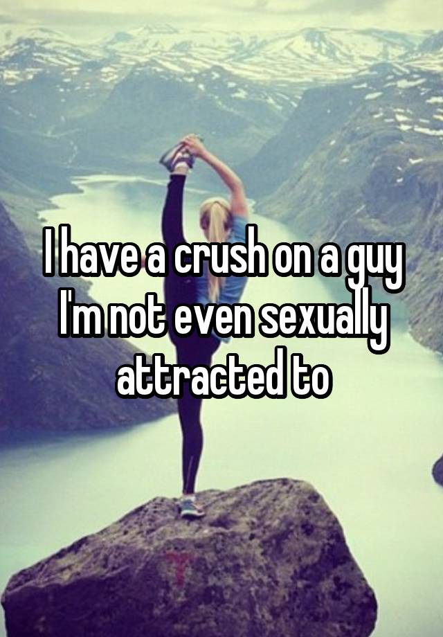 I have a crush on a guy I'm not even sexually attracted to