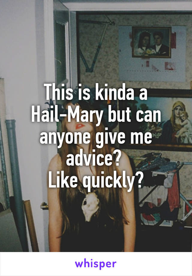 This is kinda a Hail-Mary but can anyone give me advice? 
Like quickly?