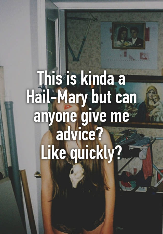 This is kinda a Hail-Mary but can anyone give me advice? 
Like quickly?