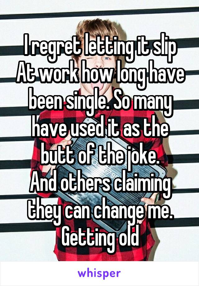 I regret letting it slip At work how long have been single. So many have used it as the butt of the joke.
And others claiming they can change me. Getting old