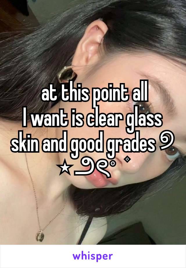   at this point all 
I want is clear glass skin and good grades ୭ ⋆ ౨ৎ˚   ۫