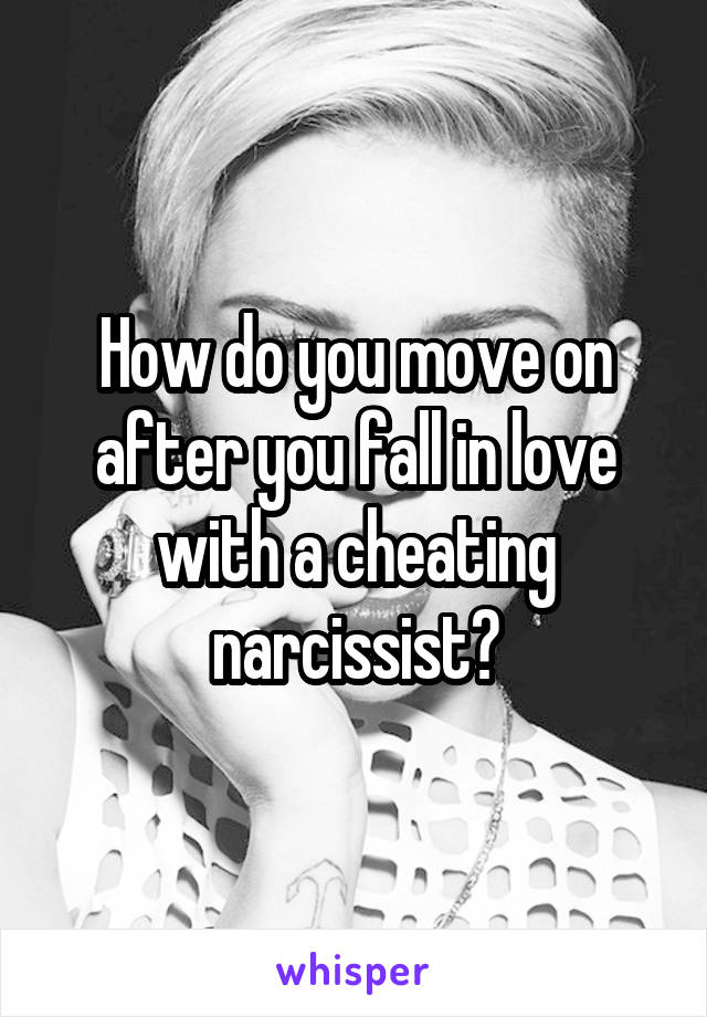 How do you move on after you fall in love with a cheating narcissist?