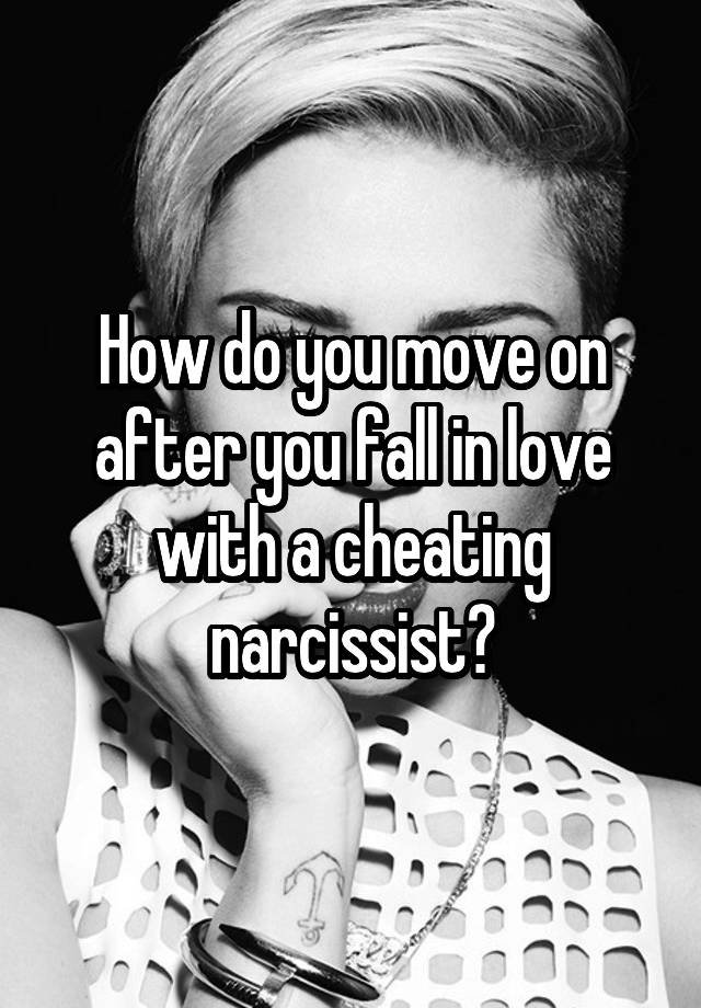 How do you move on after you fall in love with a cheating narcissist?