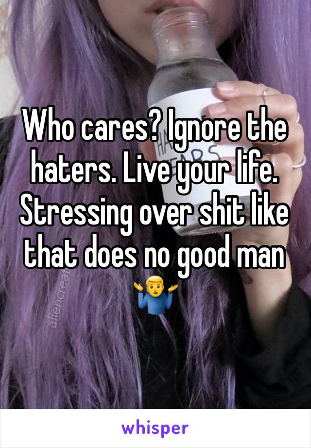 Who cares? Ignore the haters. Live your life. Stressing over shit like that does no good man 🤷‍♂️