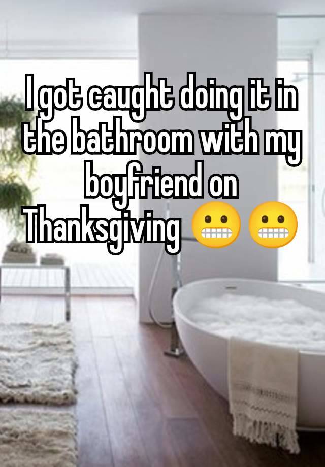 I got caught doing it in the bathroom with my boyfriend on Thanksgiving 😬😬