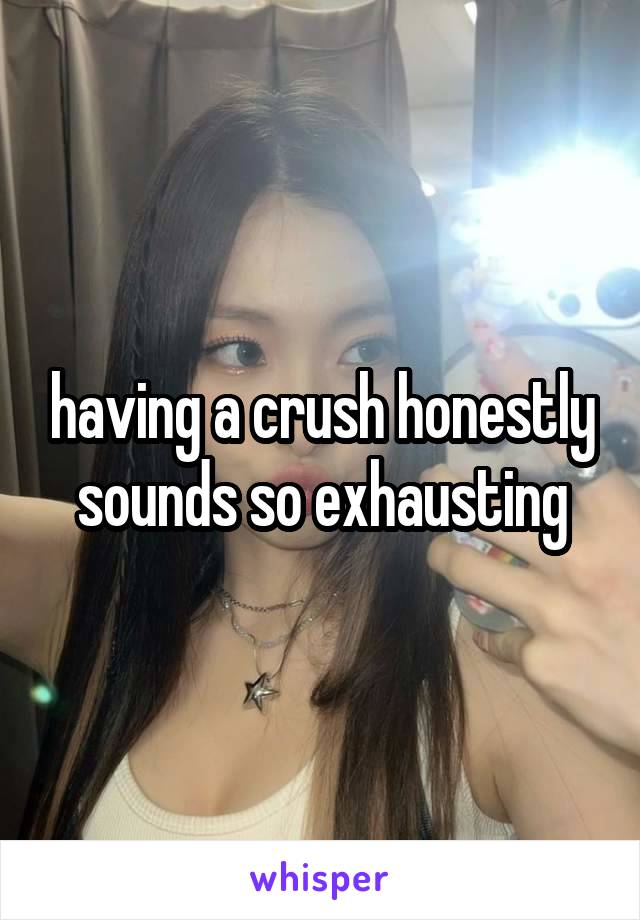 having a crush honestly sounds so exhausting