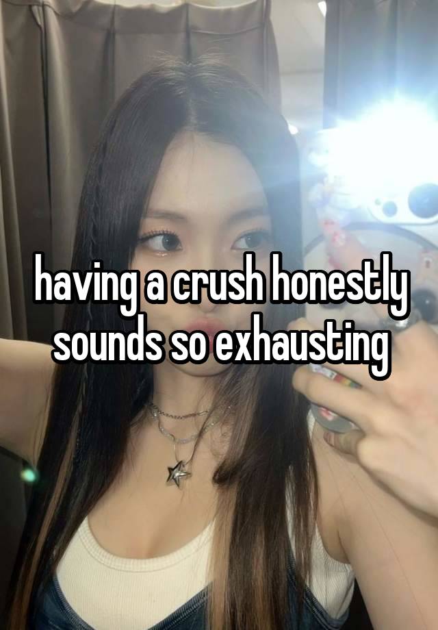 having a crush honestly sounds so exhausting