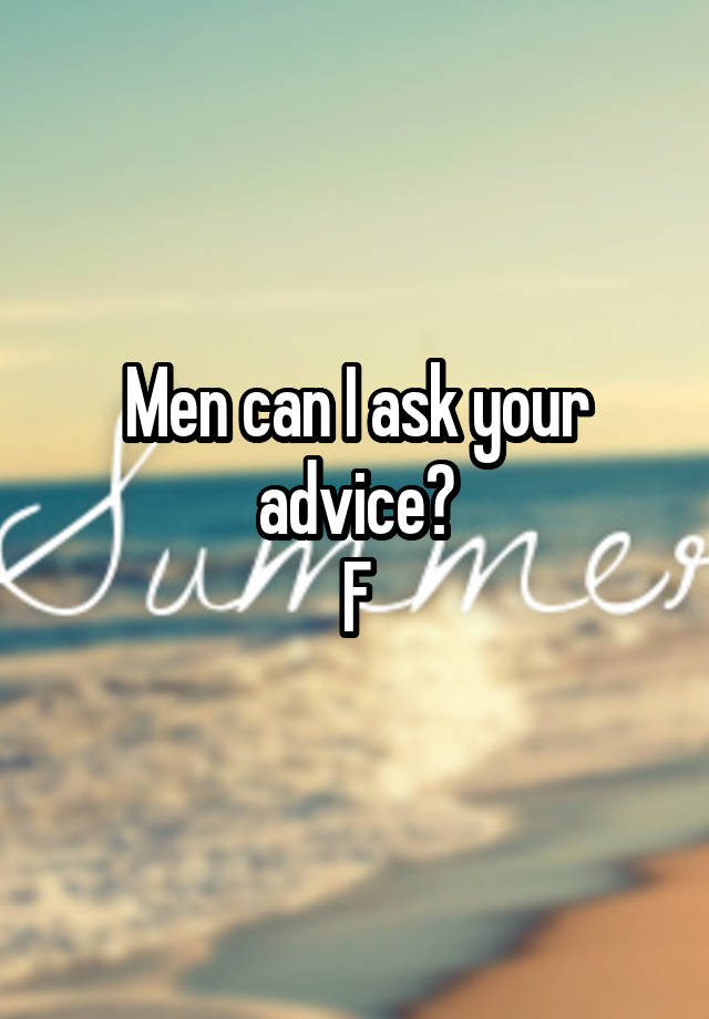 Men can I ask your advice?
F