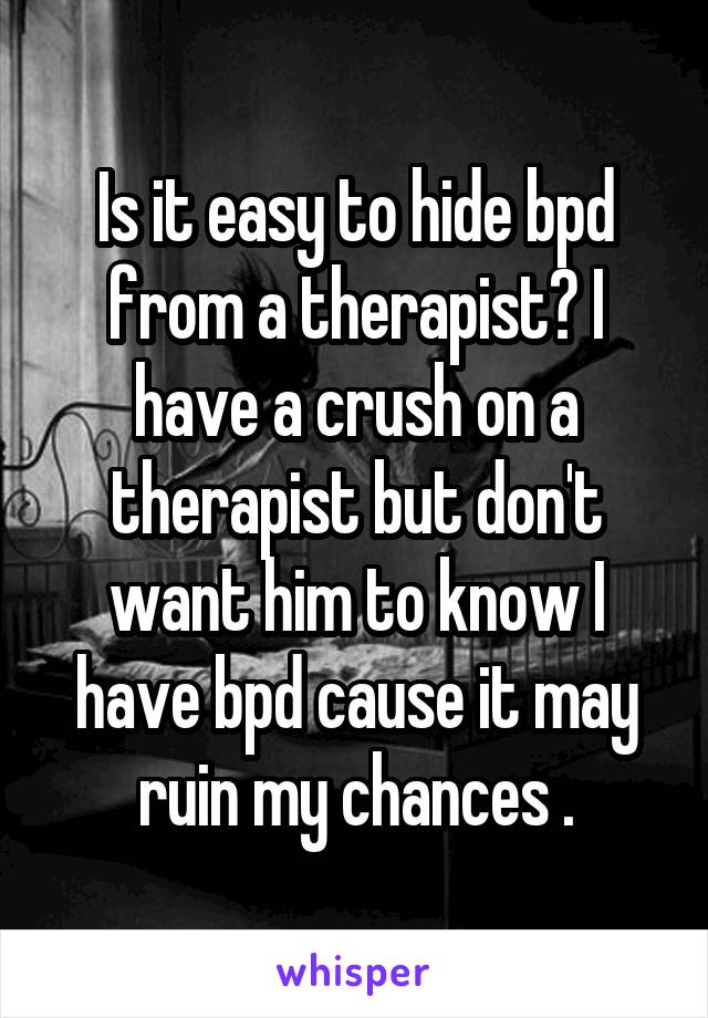 Is it easy to hide bpd from a therapist? I have a crush on a therapist but don't want him to know I have bpd cause it may ruin my chances .