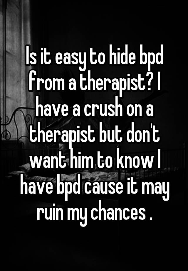 Is it easy to hide bpd from a therapist? I have a crush on a therapist but don't want him to know I have bpd cause it may ruin my chances .