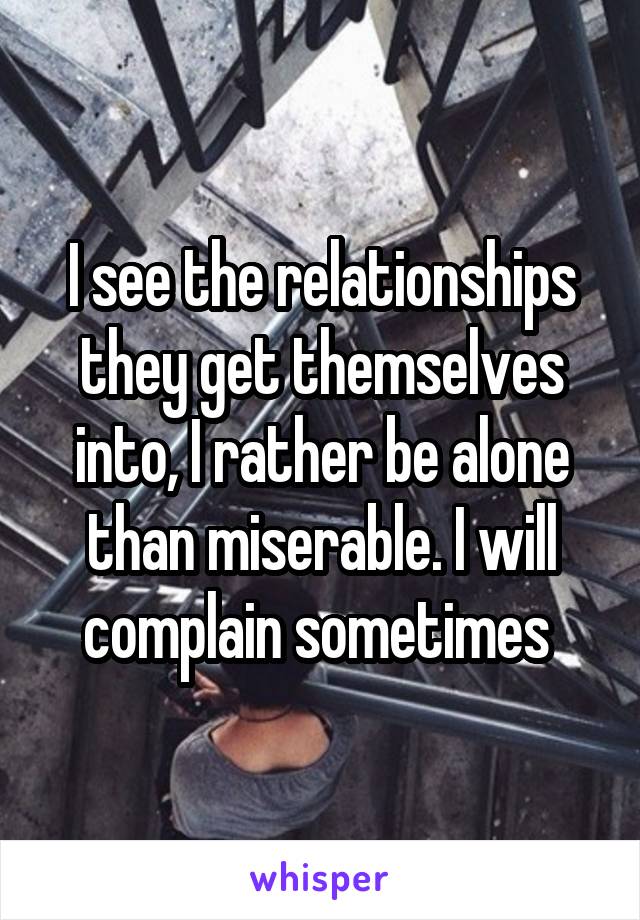 I see the relationships they get themselves into, I rather be alone than miserable. I will complain sometimes 