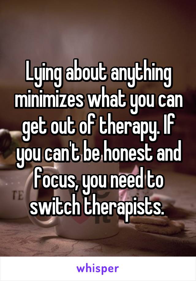 Lying about anything minimizes what you can get out of therapy. If you can't be honest and focus, you need to switch therapists. 