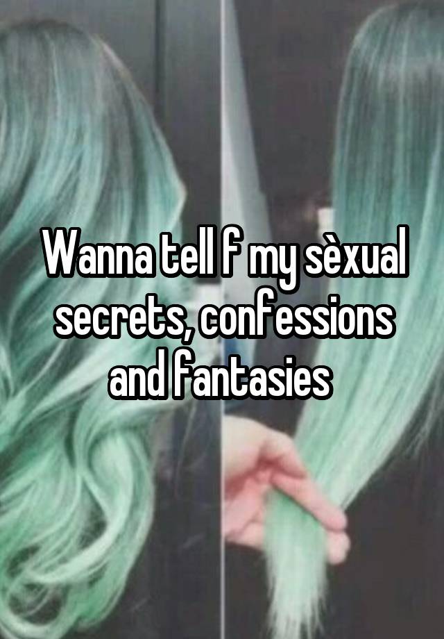 Wanna tell f my sèxual secrets, confessions and fantasies 