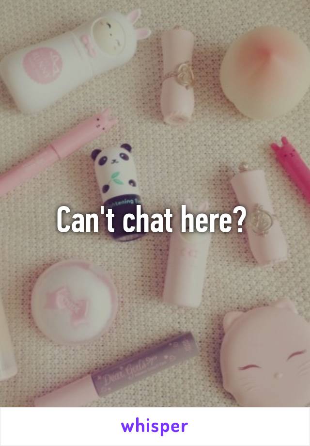 Can't chat here? 