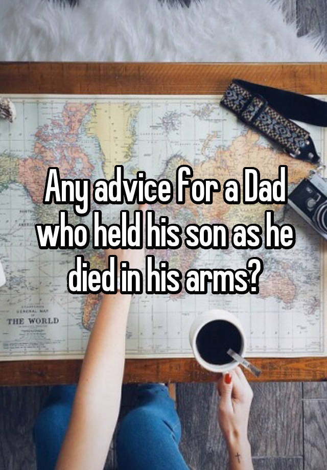 Any advice for a Dad who held his son as he died in his arms?