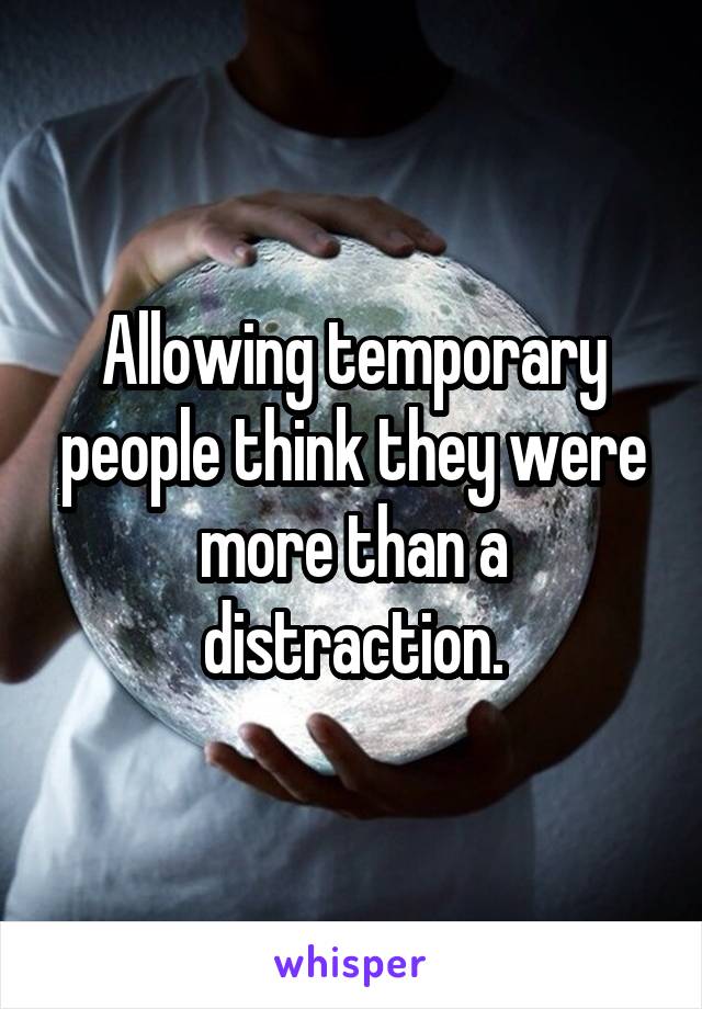 Allowing temporary people think they were more than a distraction.