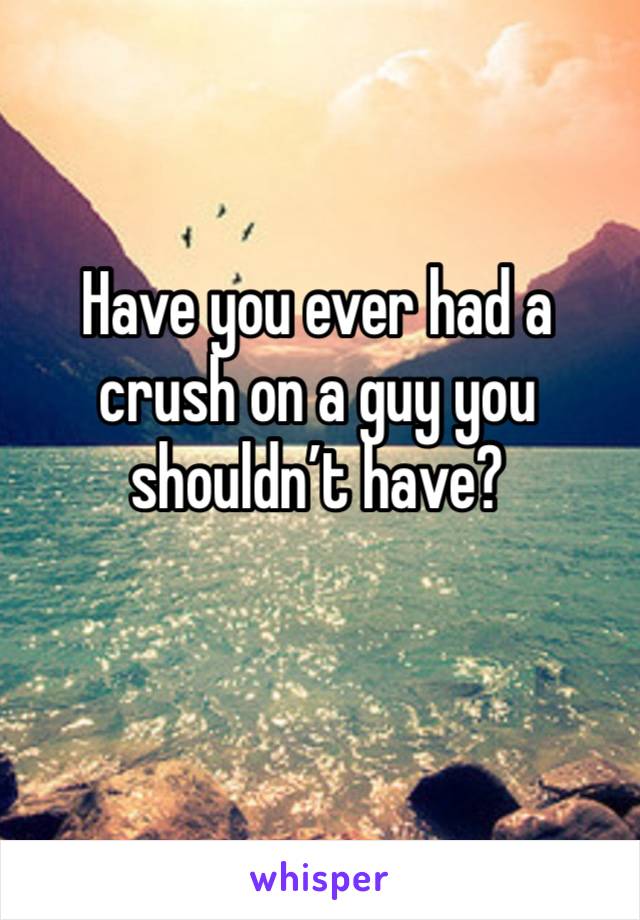 Have you ever had a crush on a guy you shouldn’t have?