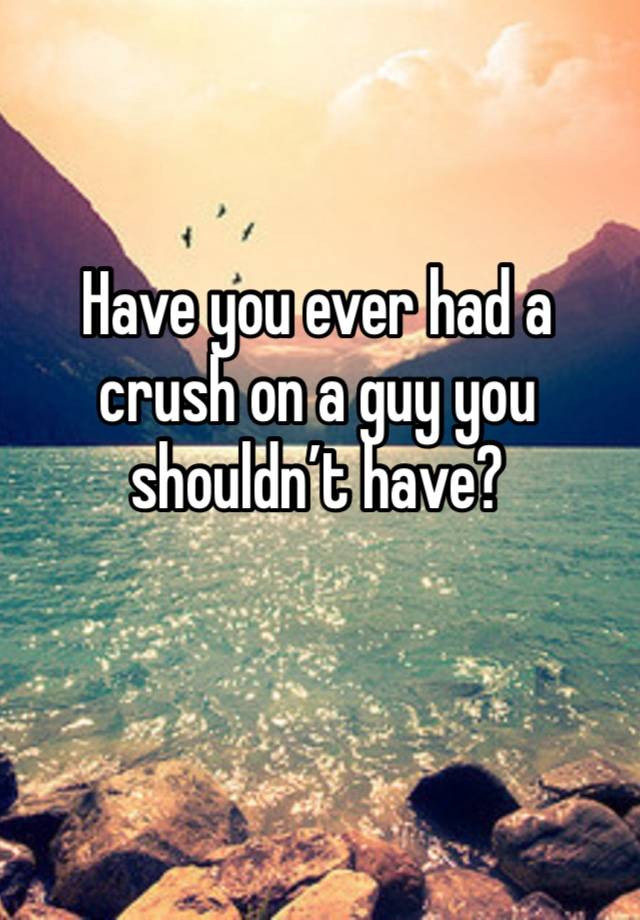 Have you ever had a crush on a guy you shouldn’t have?