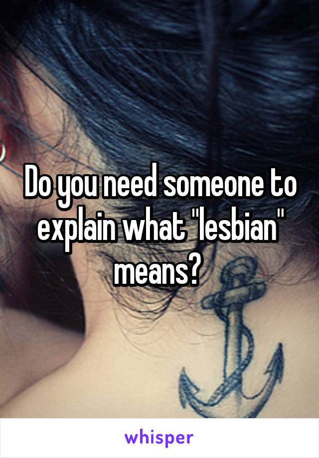 Do you need someone to explain what "lesbian" means? 