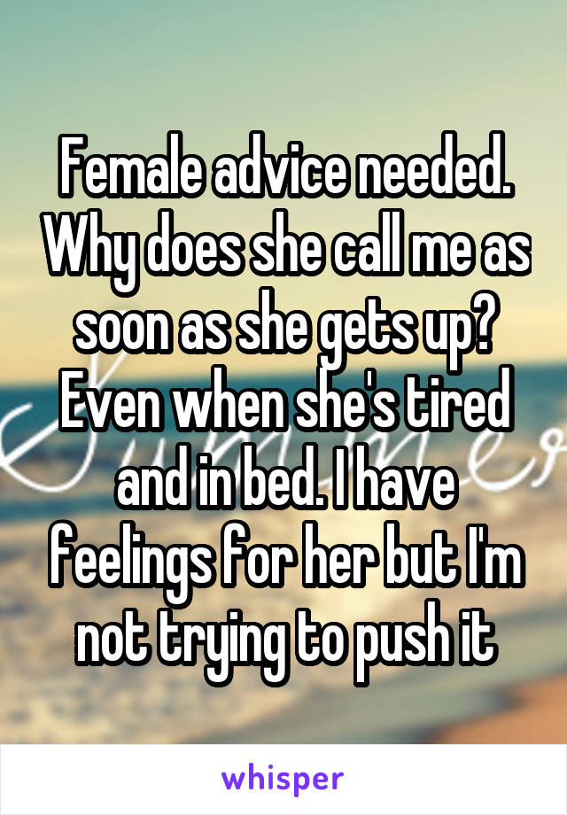 Female advice needed. Why does she call me as soon as she gets up? Even when she's tired and in bed. I have feelings for her but I'm not trying to push it