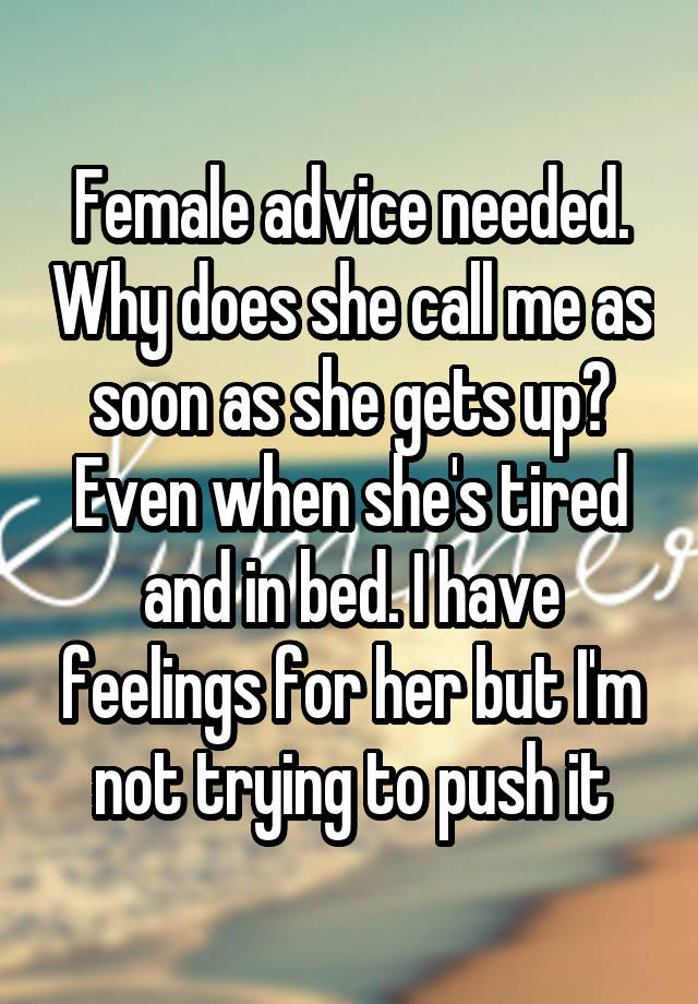 Female advice needed. Why does she call me as soon as she gets up? Even when she's tired and in bed. I have feelings for her but I'm not trying to push it