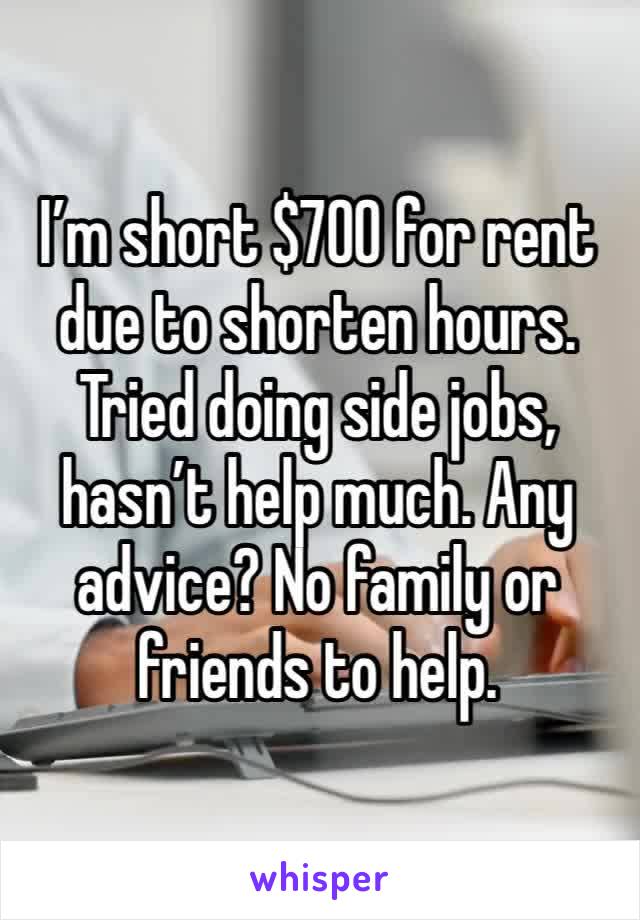 I’m short $700 for rent due to shorten hours. Tried doing side jobs, hasn’t help much. Any advice? No family or friends to help.