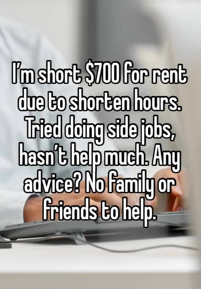 I’m short $700 for rent due to shorten hours. Tried doing side jobs, hasn’t help much. Any advice? No family or friends to help.