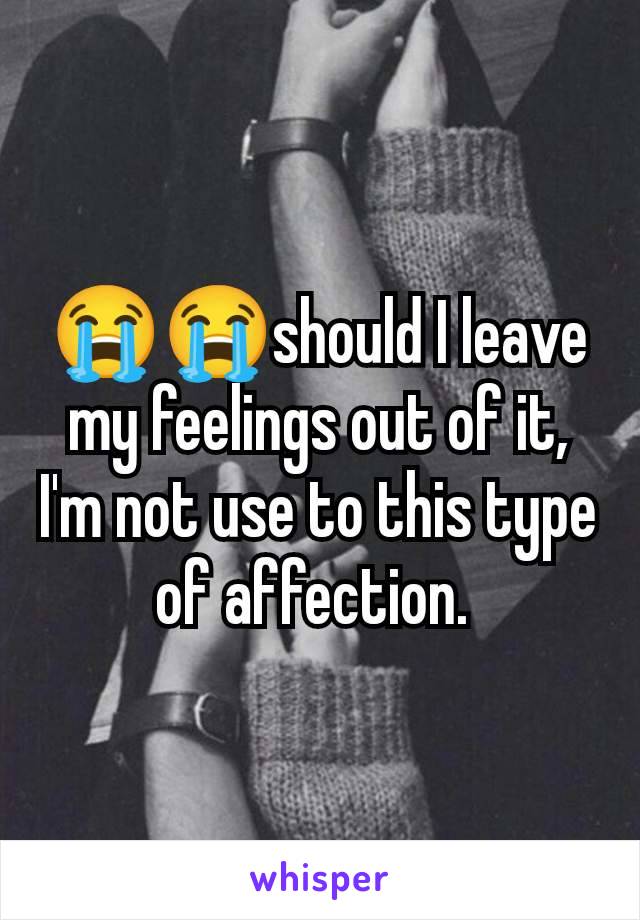 😭😭should I leave my feelings out of it, I'm not use to this type of affection. 