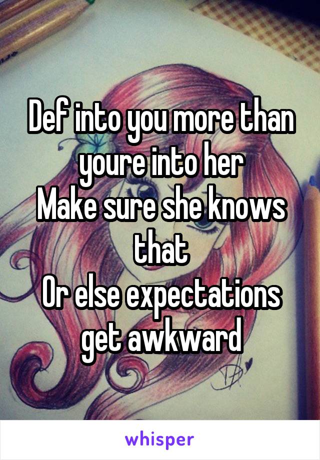 Def into you more than youre into her
Make sure she knows that
Or else expectations get awkward