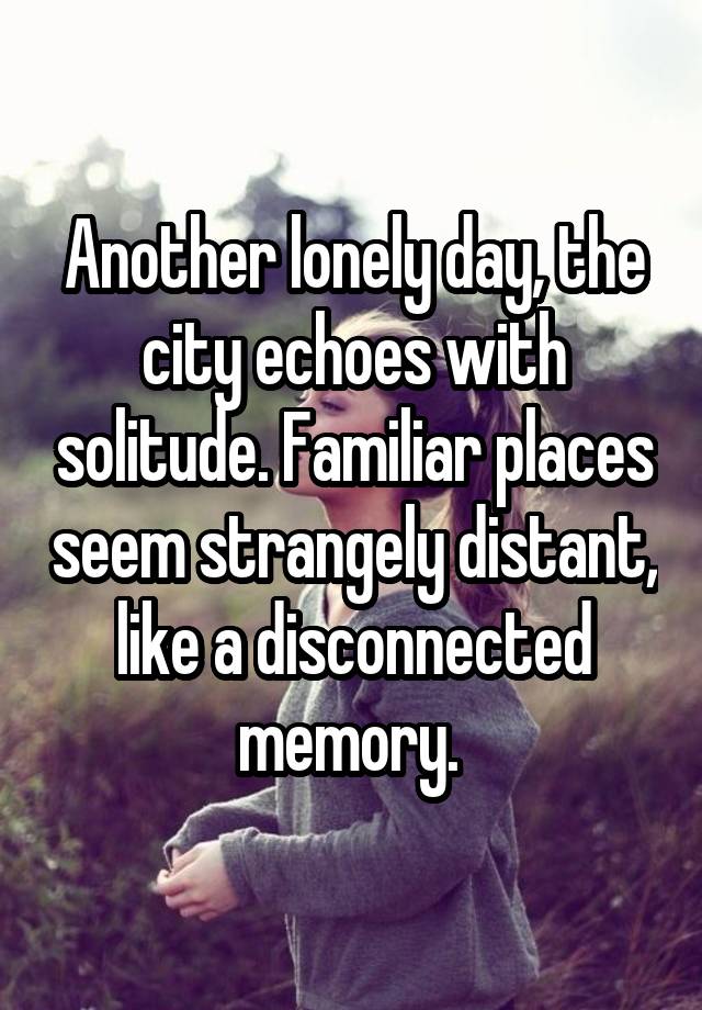 Another lonely day, the city echoes with solitude. Familiar places seem strangely distant, like a disconnected memory. 