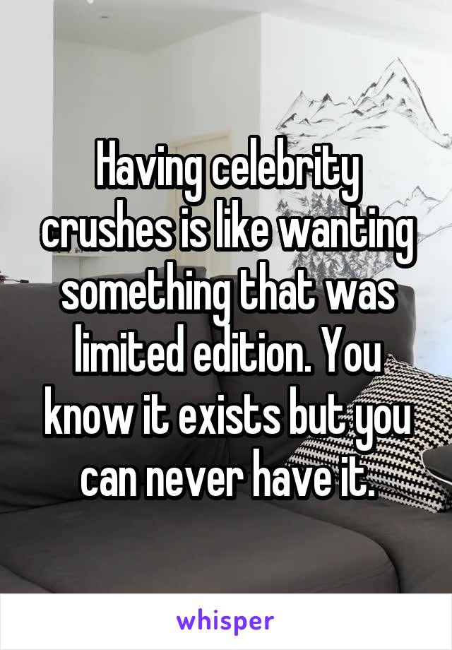 Having celebrity crushes is like wanting something that was limited edition. You know it exists but you can never have it.