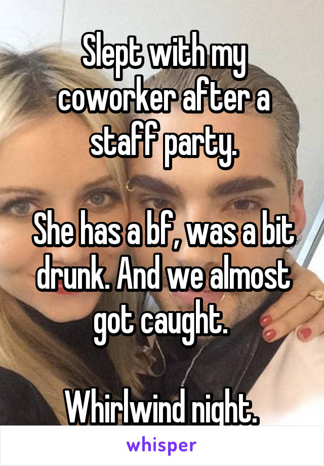 Slept with my coworker after a staff party.

She has a bf, was a bit drunk. And we almost got caught. 

Whirlwind night. 