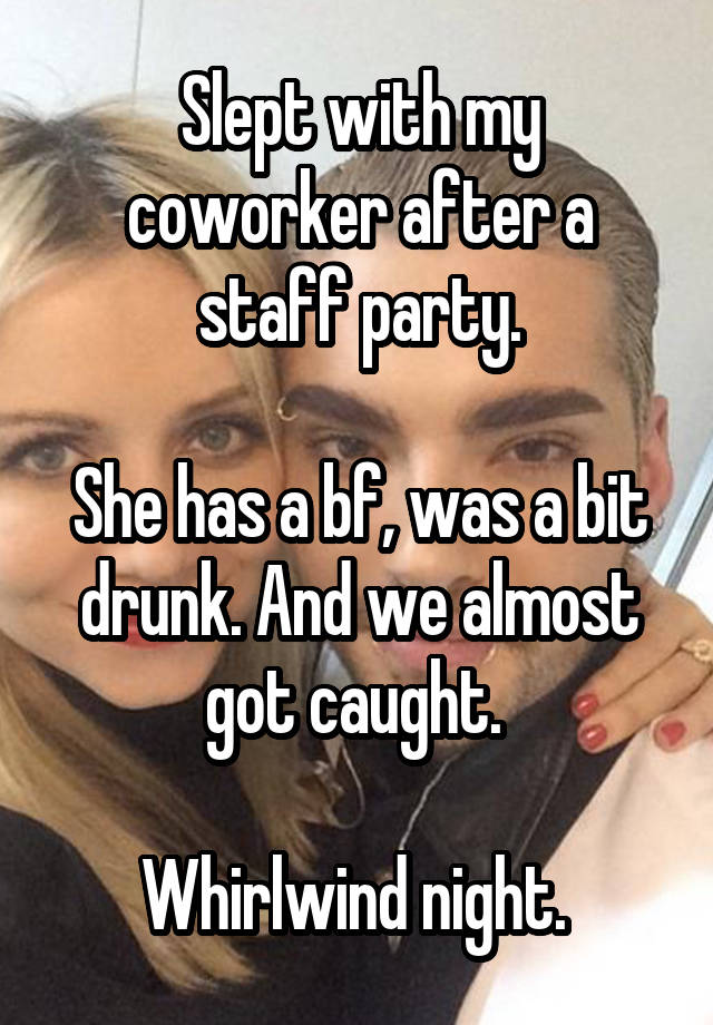 Slept with my coworker after a staff party.

She has a bf, was a bit drunk. And we almost got caught. 

Whirlwind night. 