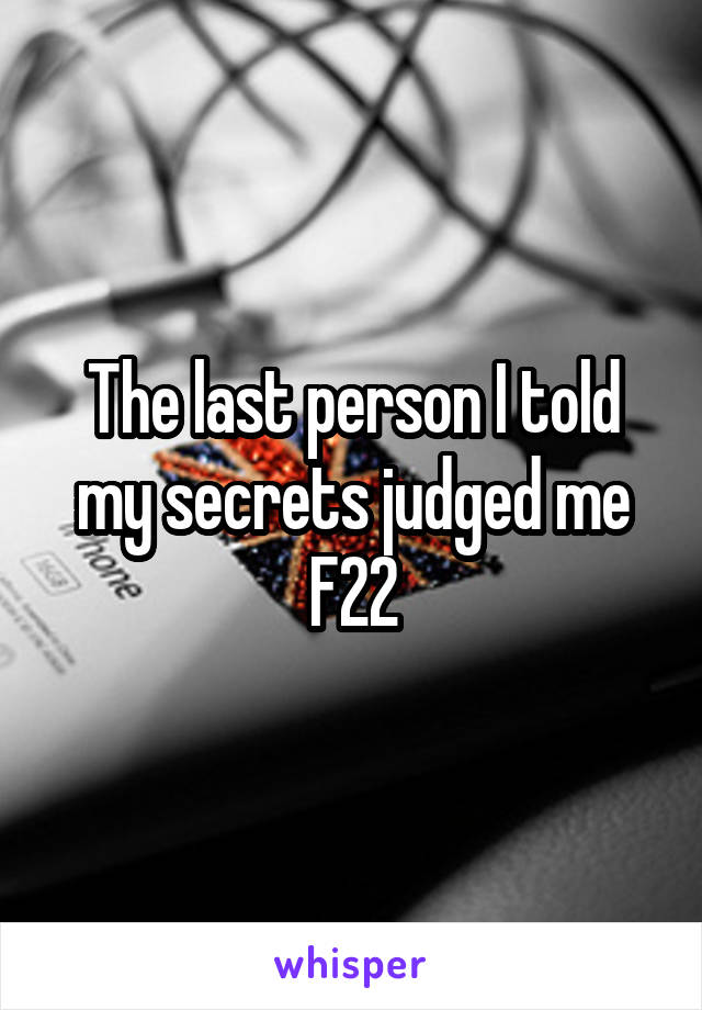 The last person I told my secrets judged me
F22