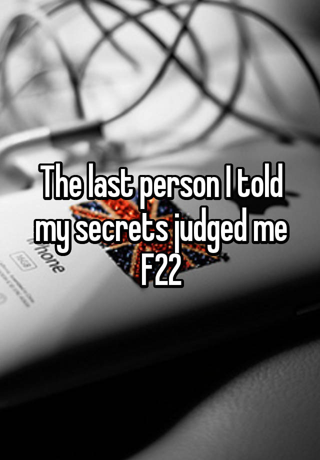 The last person I told my secrets judged me
F22