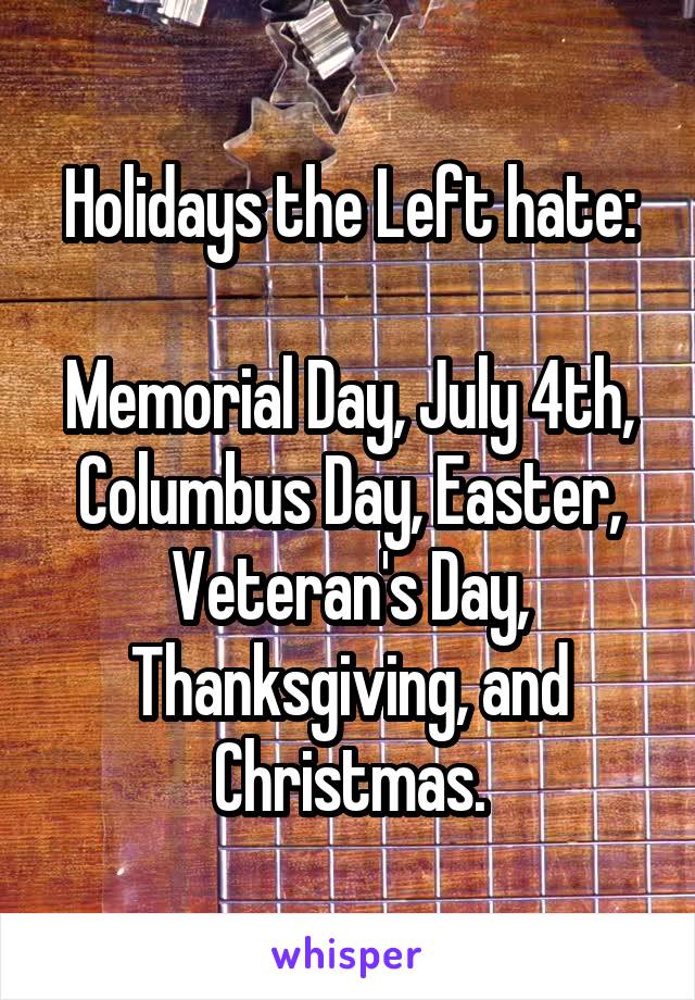 Holidays the Left hate:

Memorial Day, July 4th, Columbus Day, Easter, Veteran's Day, Thanksgiving, and Christmas.