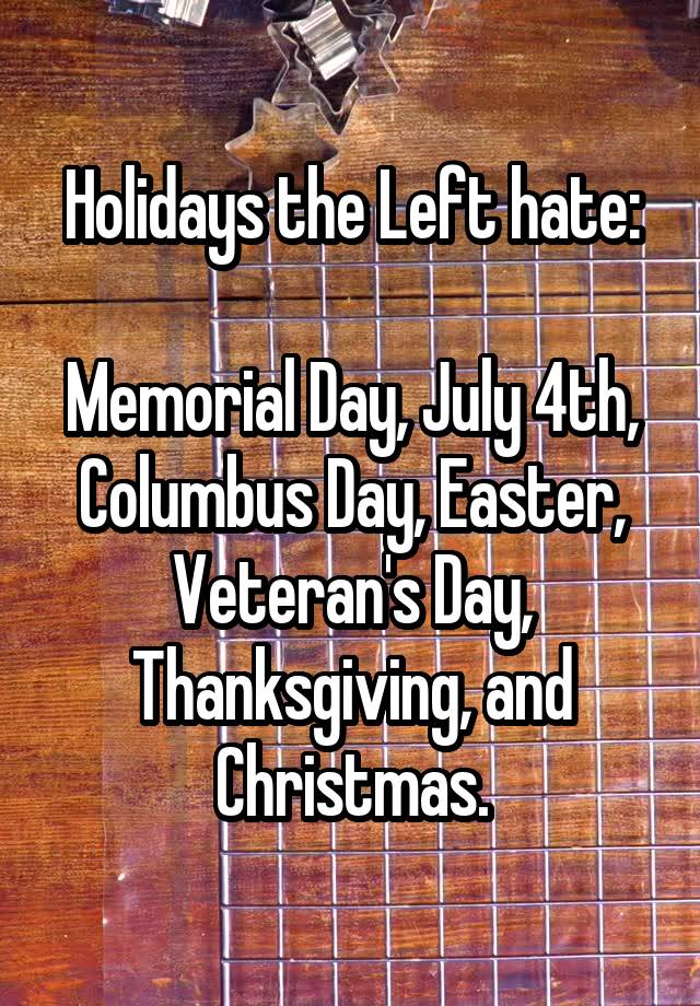 Holidays the Left hate:

Memorial Day, July 4th, Columbus Day, Easter, Veteran's Day, Thanksgiving, and Christmas.