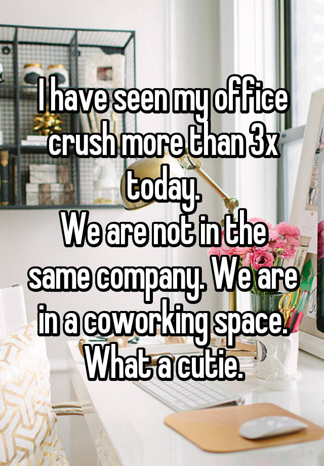 I have seen my office crush more than 3x today.
We are not in the same company. We are in a coworking space.
What a cutie.