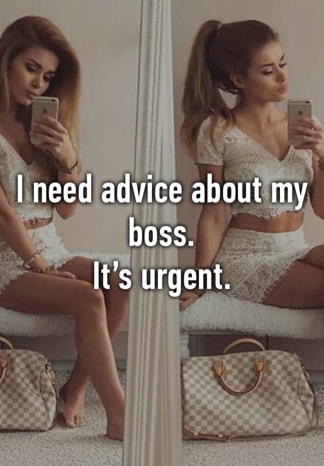 I need advice about my boss.
It’s urgent.