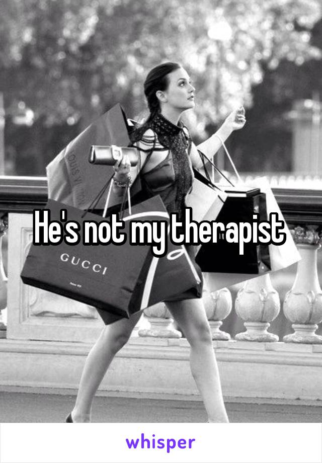 He's not my therapist 