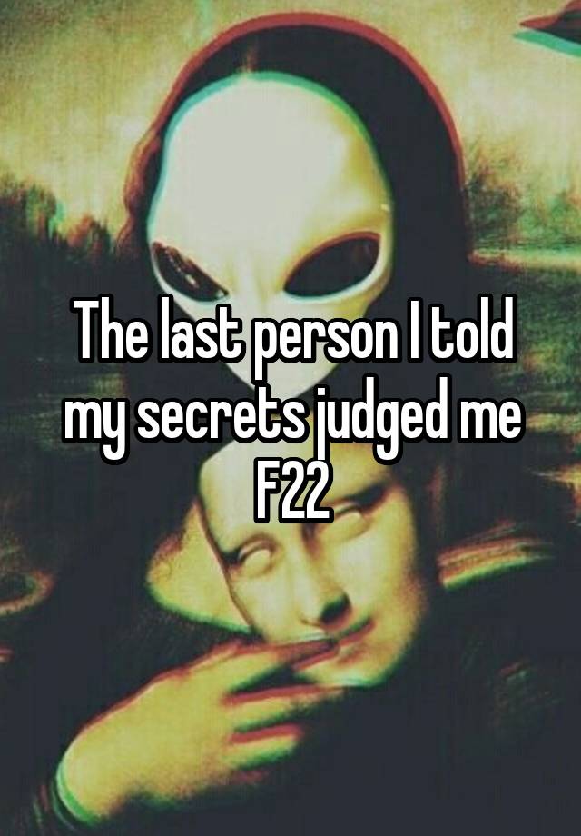 The last person I told my secrets judged me
F22