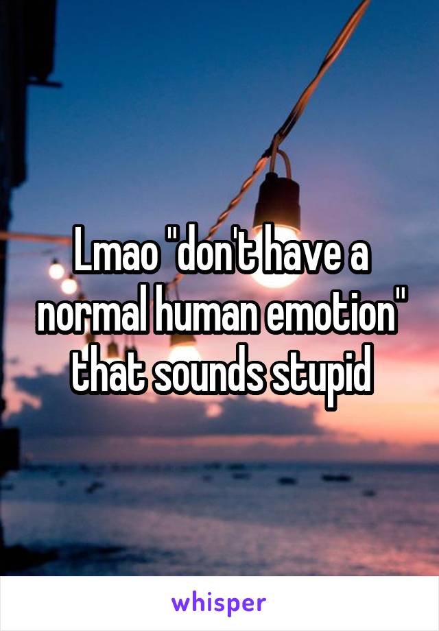 Lmao "don't have a normal human emotion" that sounds stupid