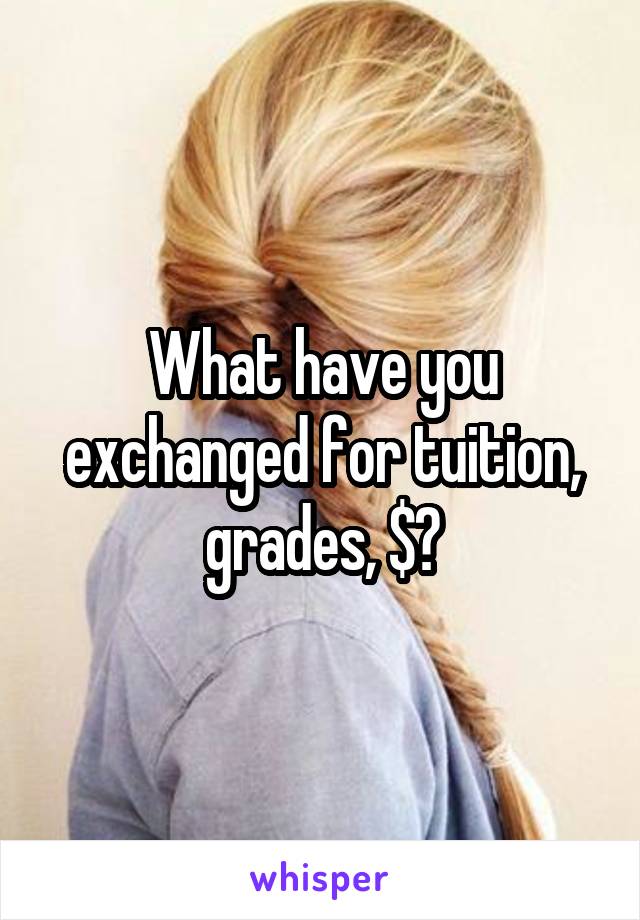 What have you exchanged for tuition, grades, $?