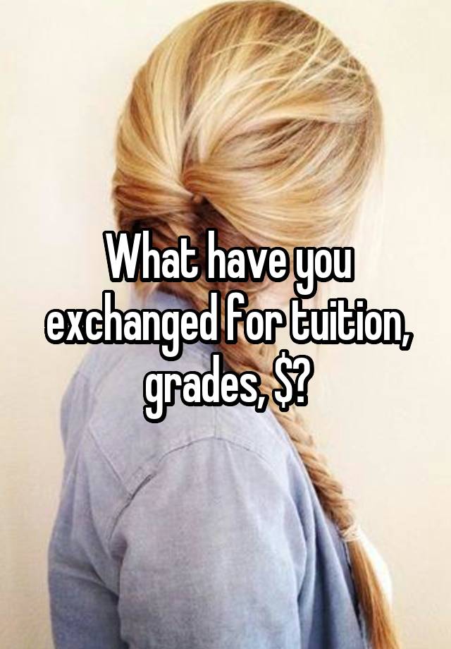 What have you exchanged for tuition, grades, $?